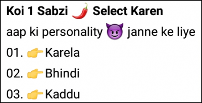 Koi 1 Sabzi 🌶 Select Karen aap ki personality 😈 janne ke liye 01. 👉Karela 02. 👉Bhindi 03. 👉Kaddu 04. 👉Gobhi 05. 👉Tamatar 06. 👉Shaljam 07. 👉Palak 08. 👉Tori 09. 👉Bengan 10. 👉Mooli 11. 👉Matar Reply Fast..