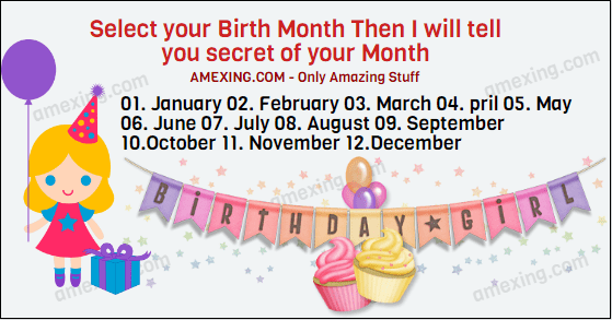 Select your Birth Month Then I will tell you secret of your Month January February March April May June July August September October November December Share it with your family and friends and let them know what is the secret of their Birth Month.