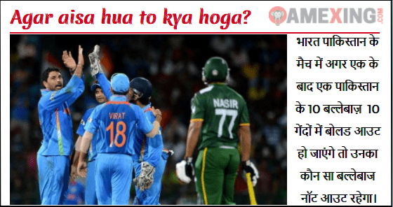भारत पाकिस्तान के मैच में अगर एक के बाद एक पाकिस्तान के 10 बल्लेबाज़ 10 गेंदों में बोलड आउट हो जाएंगे तो उनका कौन सा बल्लेबाज नॉट आउट रहेगा।